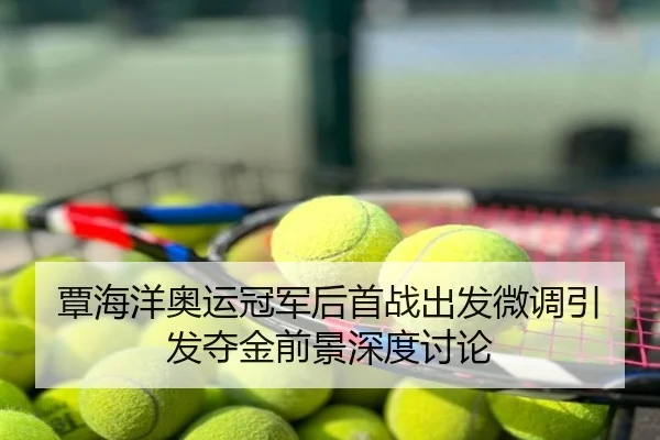 覃海洋奥运冠军后首战出发微调引发夺金前景深度讨论