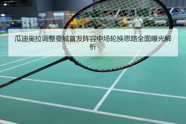 瓜迪奥拉调整曼城首发阵容中场轮换思路全面曝光解析