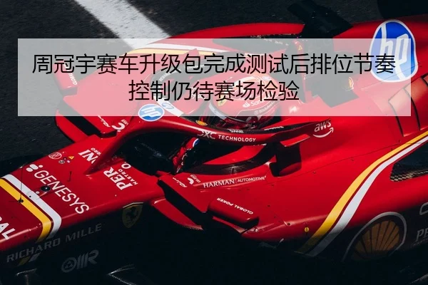 周冠宇赛车升级包完成测试后排位节奏控制仍待赛场检验